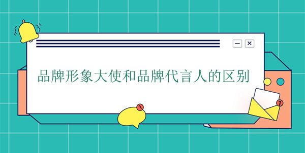 品牌大使是代言人吗?品牌形象大使和品牌代言人的区别
